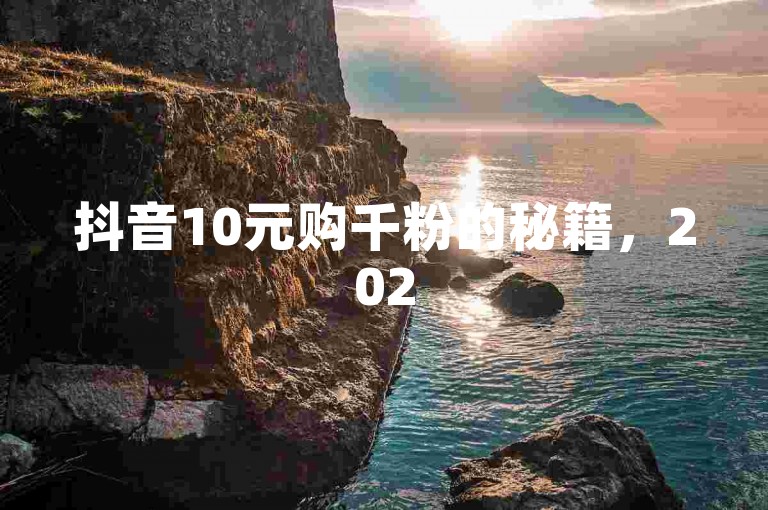 抖音10元购千粉的秘籍，2025年必掌握！