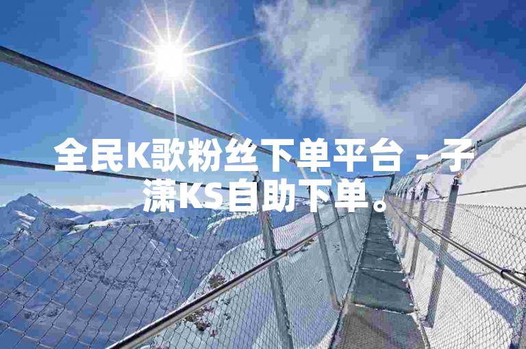全民K歌粉丝下单平台 - 子潇KS自助下单。