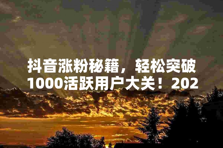 抖音涨粉秘籍，轻松突破1000活跃用户大关！2025必备技巧。