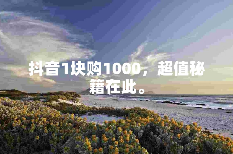 抖音1块购1000，超值秘籍在此。