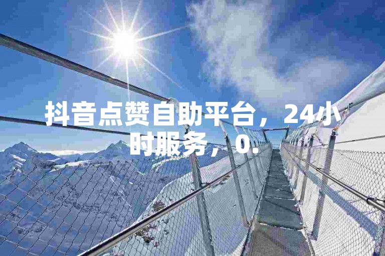 抖音点赞自助平台，24小时服务，0.5元100赞 - 独家黑科技引流揭秘。