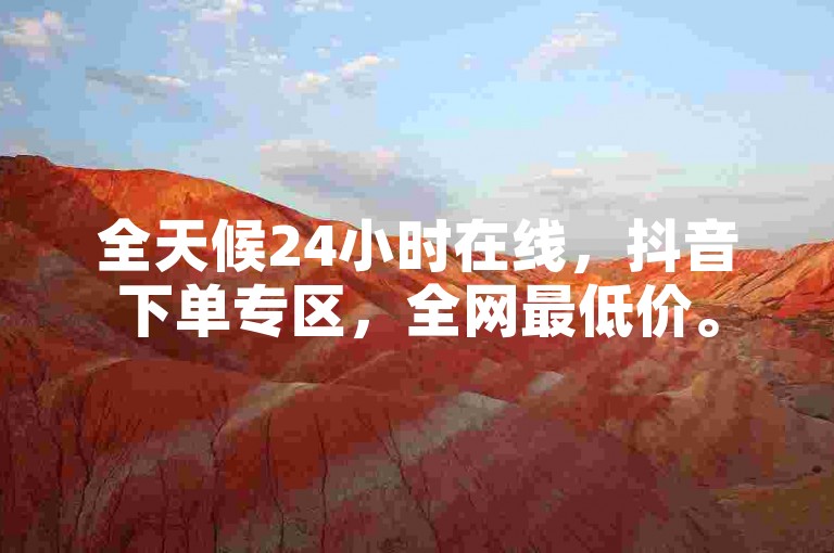 全天候24小时在线，抖音下单专区，全网最低价。