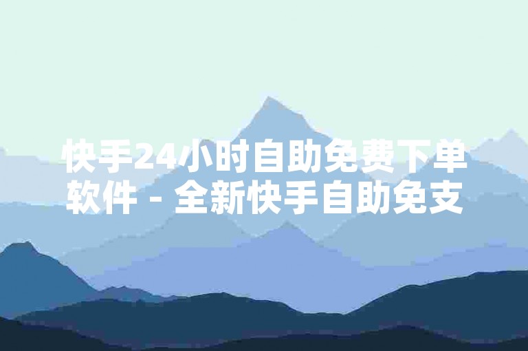 快手24小时自助免费下单软件 - 全新快手自助免支付工具登场！