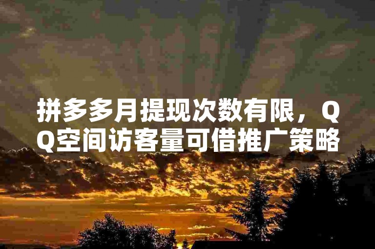 拼多多月提现次数有限，QQ空间访客量可借推广策略暴增。