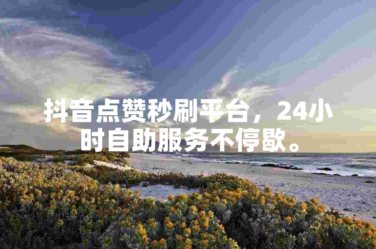 抖音点赞秒刷平台，24小时自助服务不停歇。
