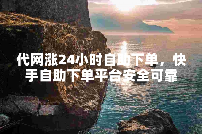 代网涨24小时自助下单，快手自助下单平台安全可靠。