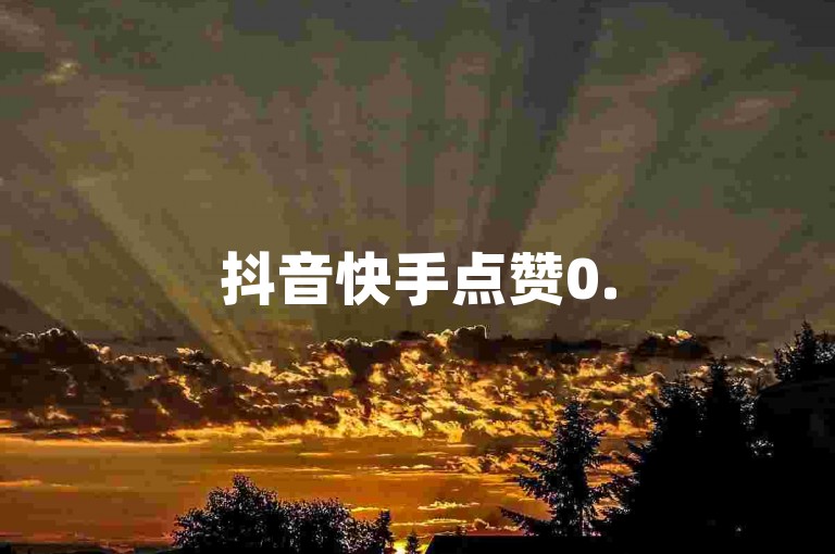 抖音快手点赞0.5元100个，低价平台入口。