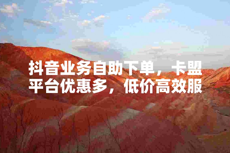 抖音业务自助下单，卡盟平台优惠多，低价高效服务好。