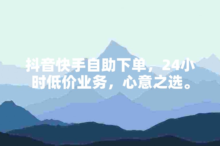 抖音快手自助下单，24小时低价业务，心意之选。