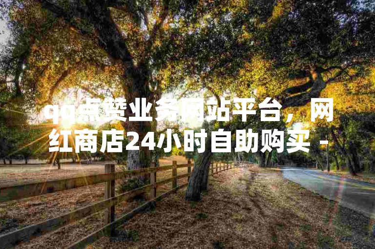 qq点赞业务网站平台，网红商店24小时自助购买 - 找回原来的全民k歌 - 卡盟小红书下单。