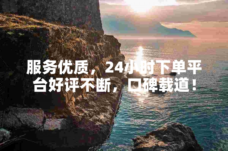服务优质，24小时下单平台好评不断，口碑载道！
