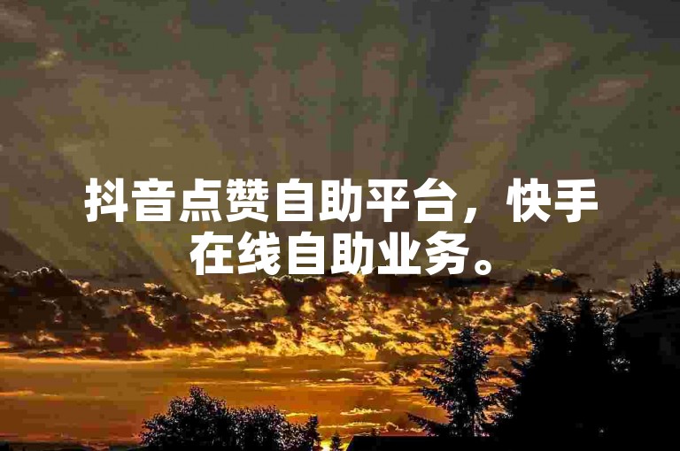 抖音点赞自助平台，快手在线自助业务。