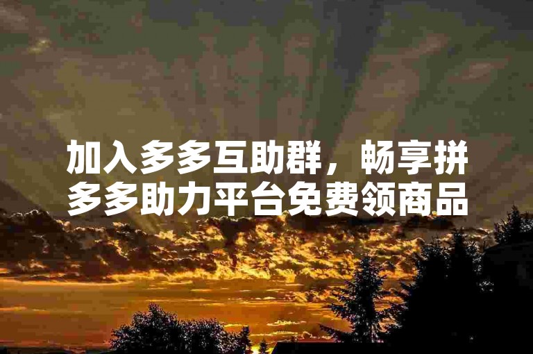 加入多多互助群，畅享拼多多助力平台免费领商品福利。