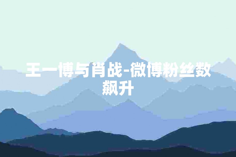 王一博与肖战-微博粉丝数飙升