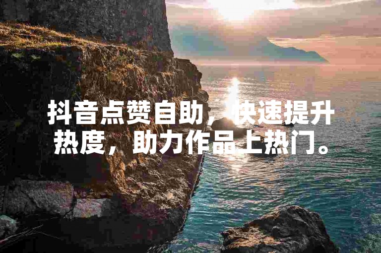 抖音点赞自助，快速提升热度，助力作品上热门。