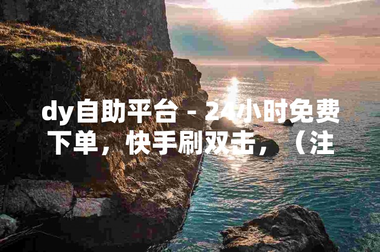 dy自助平台 - 24小时免费下单，快手刷双击，（注意，此类刷双击行为可能违反平台规定和道德规范，不建议这样操作。）