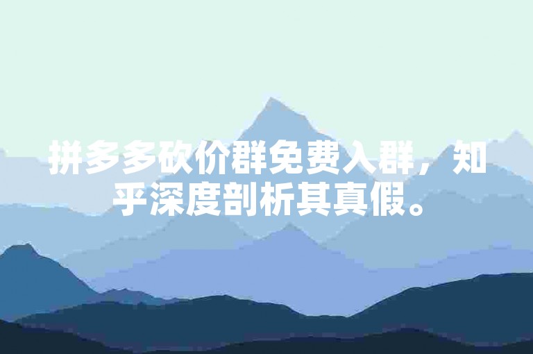 拼多多砍价群免费入群，知乎深度剖析其真假。