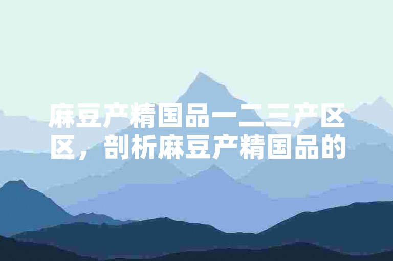 麻豆产精国品一二三产区区，剖析麻豆产精国品的一二三产业区发展现状与趋势