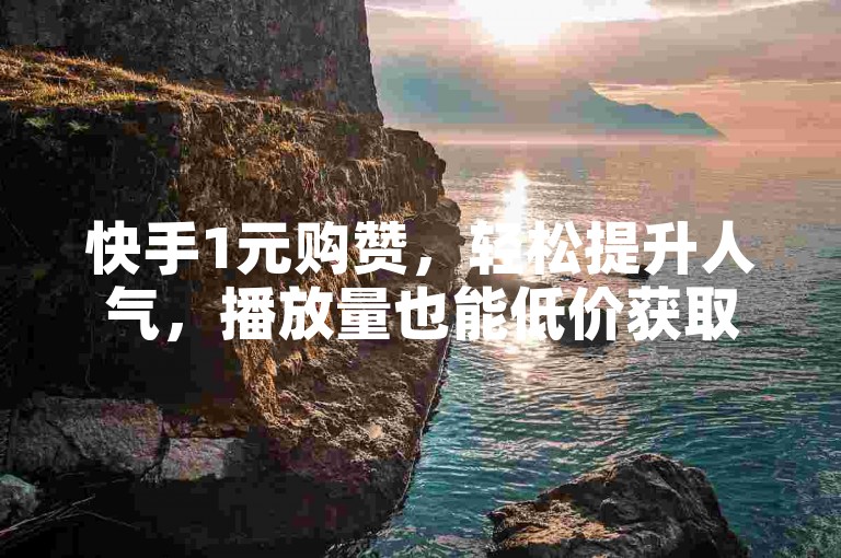 快手1元购赞，轻松提升人气，播放量也能低价获取。