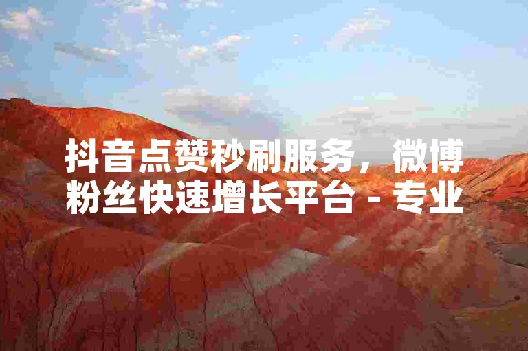 抖音点赞秒刷服务，微博粉丝快速增长平台 - 专业团队，安全可靠！