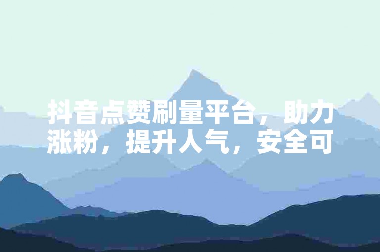 抖音点赞刷量平台，助力涨粉，提升人气，安全可靠。