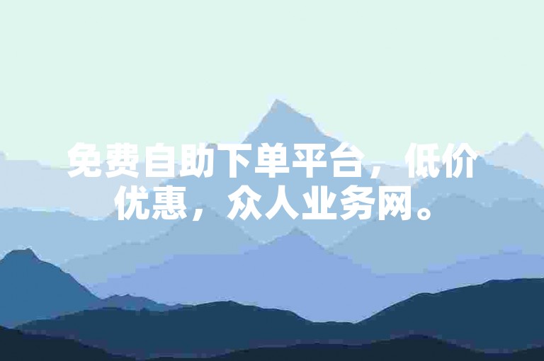 免费自助下单平台，低价优惠，众人业务网。