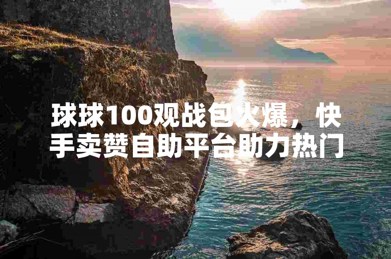 球球100观战包火爆，快手卖赞自助平台助力热门。