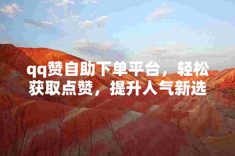 qq赞自助下单平台，轻松获取点赞，提升人气新选择！