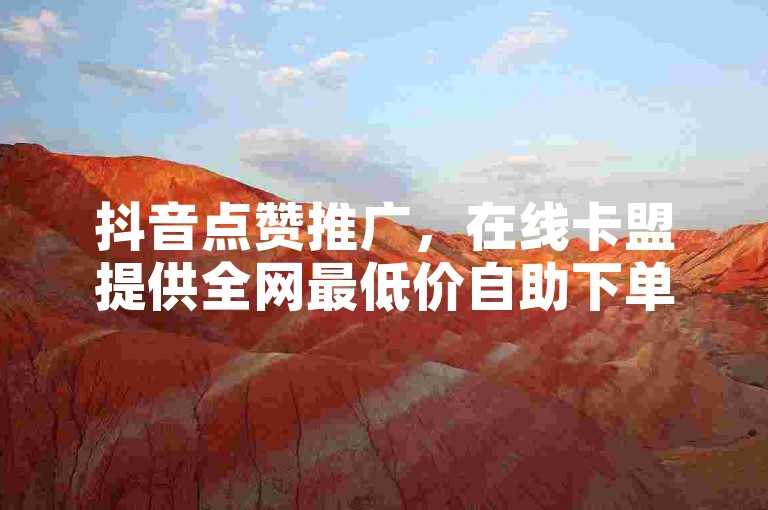 抖音点赞推广，在线卡盟提供全网最低价自助下单服务。