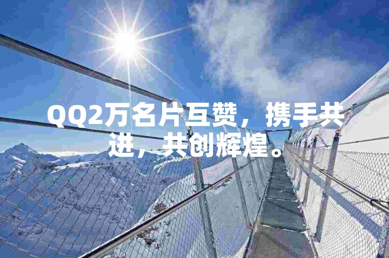 QQ2万名片互赞，携手共进，共创辉煌。
