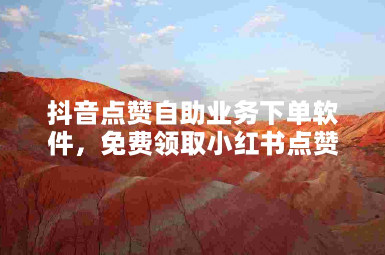 抖音点赞自助业务下单软件，免费领取小红书点赞。