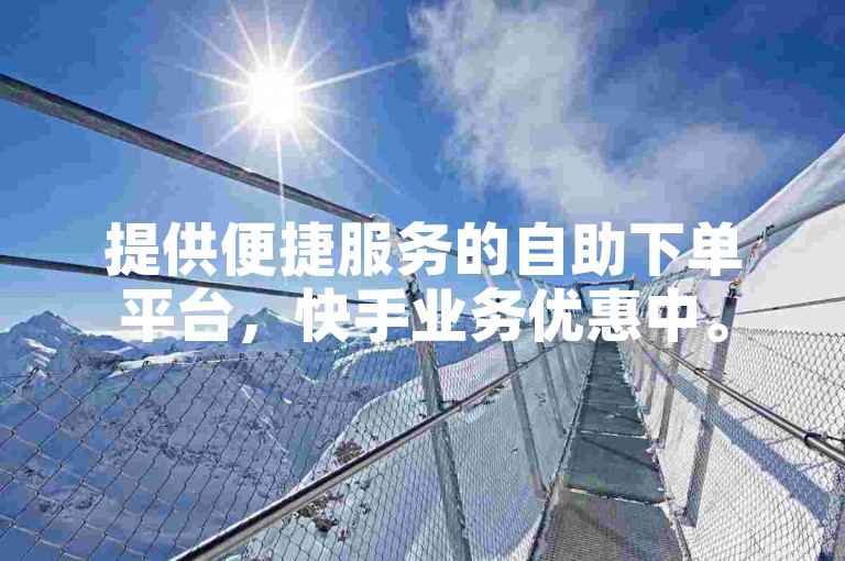 提供便捷服务的自助下单平台，快手业务优惠中。