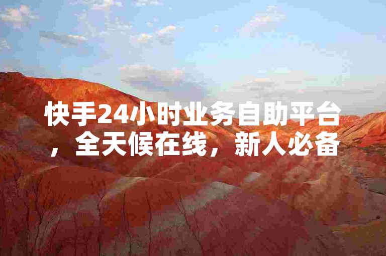 快手24小时业务自助平台，全天候在线，新人必备之选！