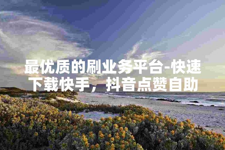 最优质的刷业务平台-快速下载快手，抖音点赞自助24小时服务。