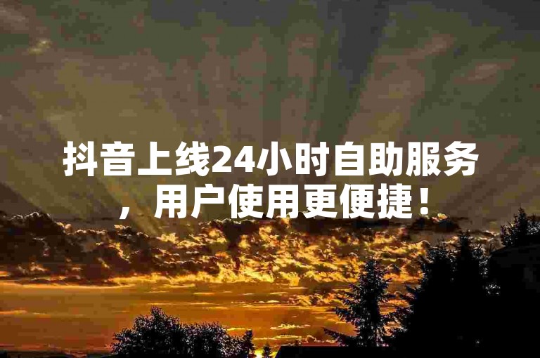 抖音上线24小时自助服务，用户使用更便捷！