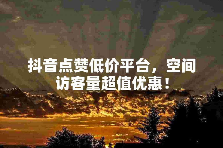 抖音点赞低价平台，空间访客量超值优惠！