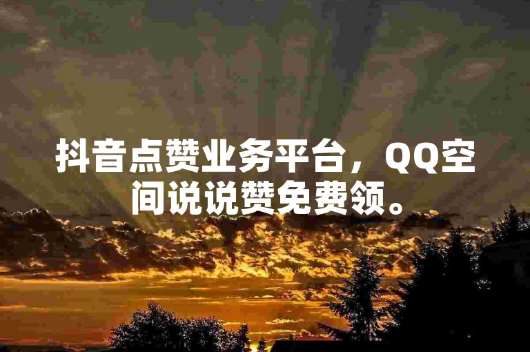 抖音点赞业务平台，QQ空间说说赞免费领。