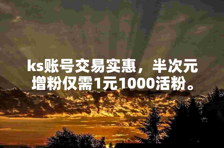 ks账号交易实惠，半次元增粉仅需1元1000活粉。