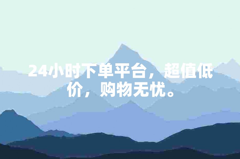 24小时下单平台，超值低价，购物无忧。