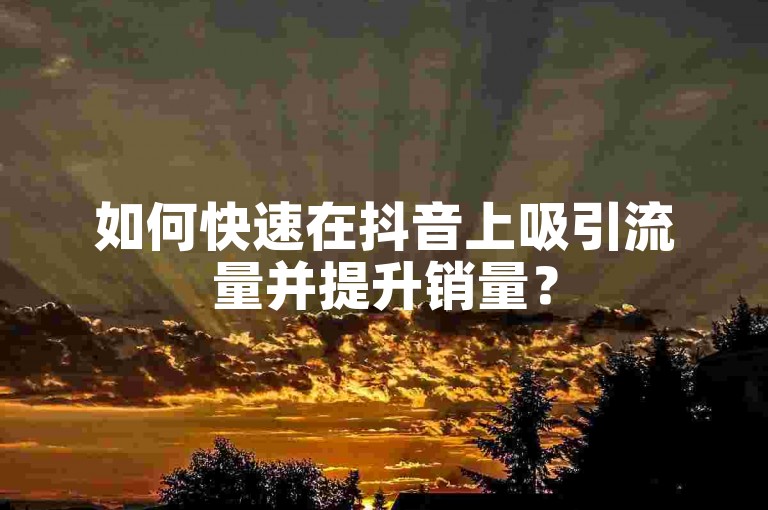 如何快速在抖音上吸引流量并提升销量？
