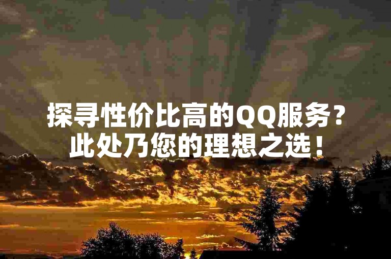探寻性价比高的QQ服务？此处乃您的理想之选！