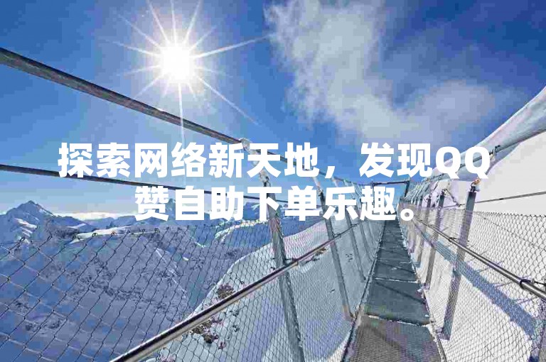 探索网络新天地，发现QQ赞自助下单乐趣。