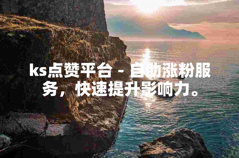 ks点赞平台 - 自助涨粉服务，快速提升影响力。