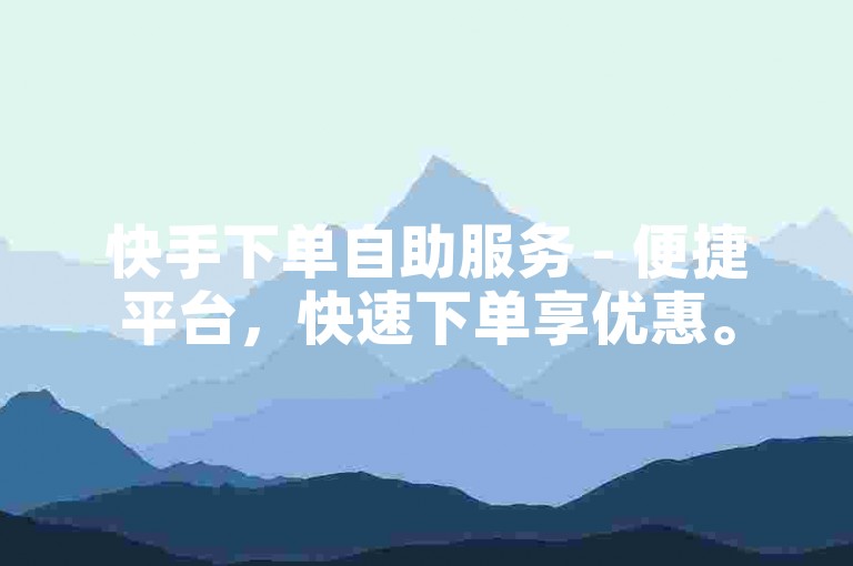 快手下单自助服务 - 便捷平台，快速下单享优惠。