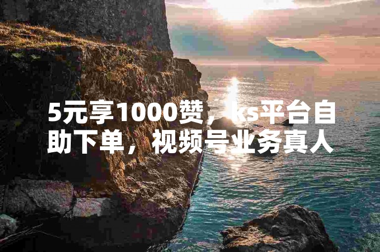 5元享1000赞，ks平台自助下单，视频号业务真人助力。