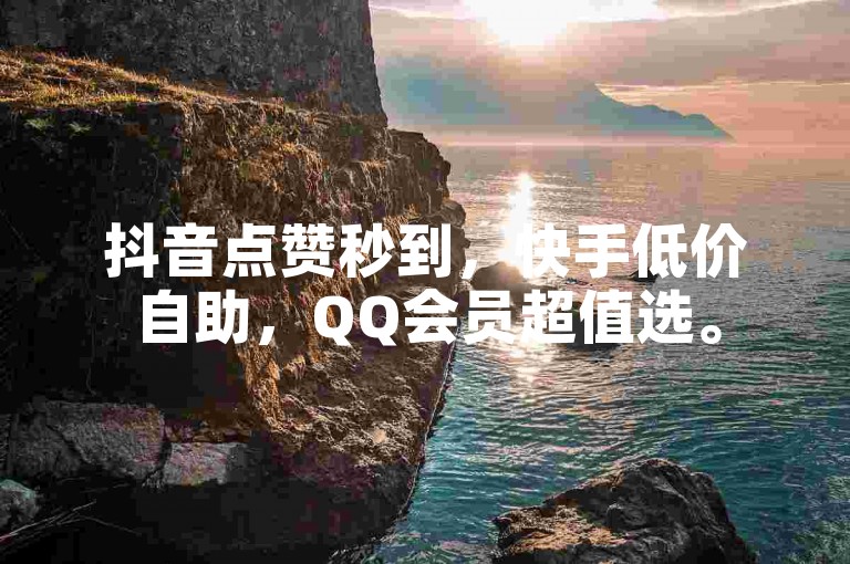 抖音点赞秒到，快手低价自助，QQ会员超值选。