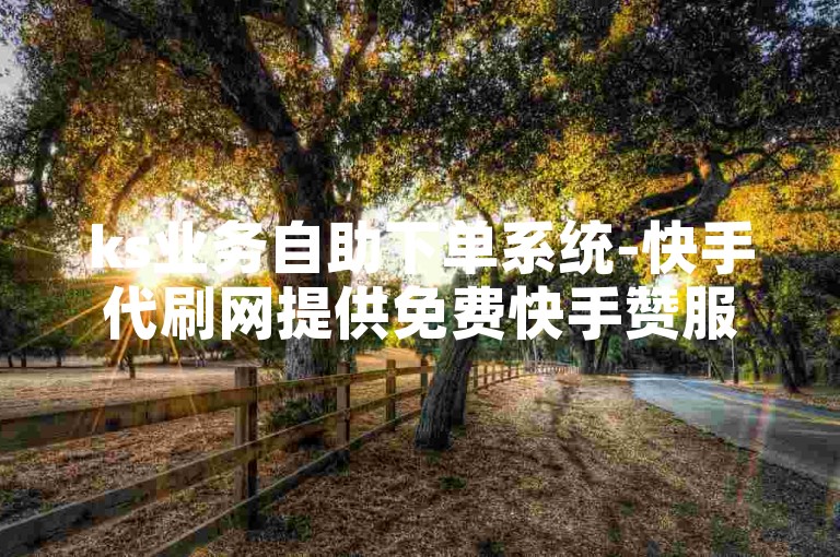 ks业务自助下单系统-快手代刷网提供免费快手赞服务。