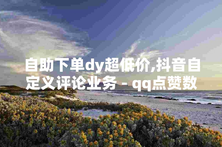 自助下单dy超低价,抖音自定义评论业务 - qq点赞数怎么快速增加 - 抖音业务点赞真人