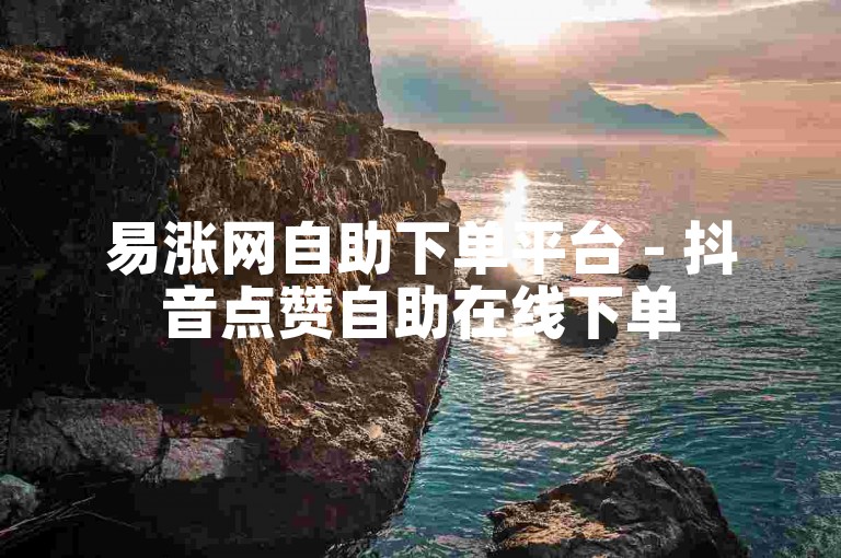 易涨网自助下单平台 - 抖音点赞自助在线下单