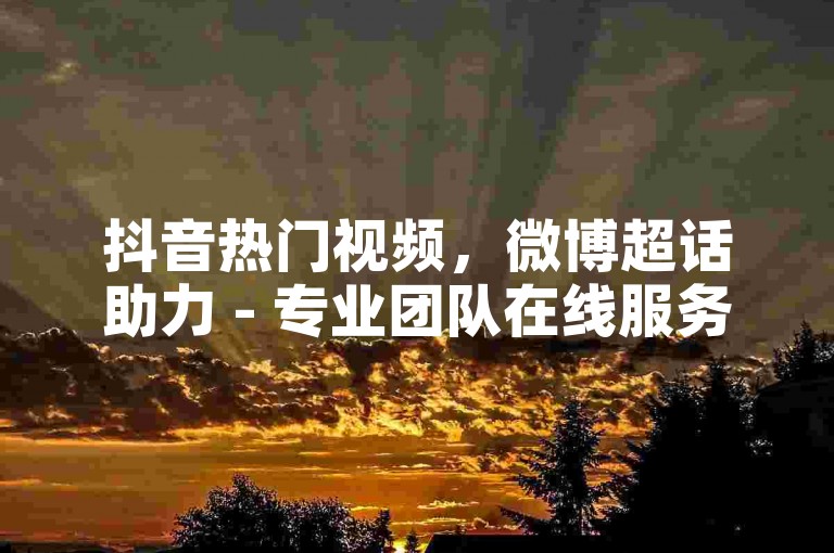 抖音热门视频，微博超话助力 - 专业团队在线服务 - 快速提升人气。